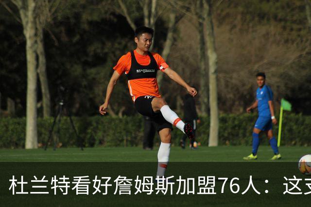 杜兰特看好詹姆斯加盟76人：这支球队真会让对手瑟瑟发抖